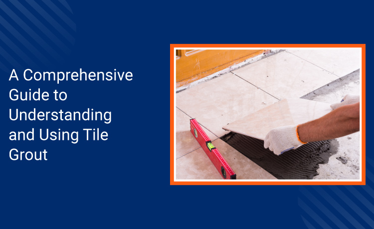 A Comprehensive Guide to Understanding and Using Tile Grout