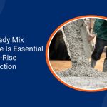 Why Ready Mix Concrete Is Essential for High Rise Construction
